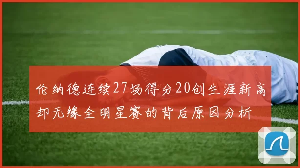 伦纳德连续27场得分20创生涯新高却无缘全明星赛的背后原因分析
