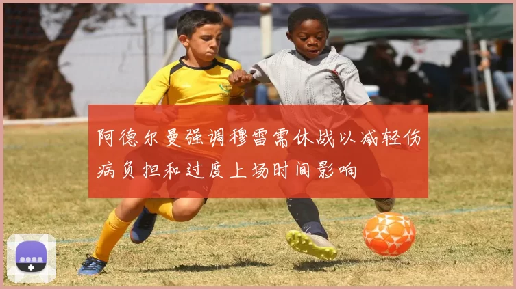 阿德尔曼强调穆雷需休战以减轻伤病负担和过度上场时间影响