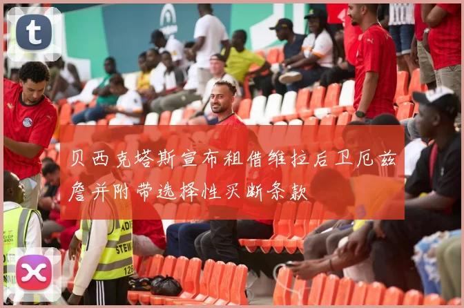 贝西克塔斯宣布租借维拉后卫厄兹詹并附带选择性买断条款