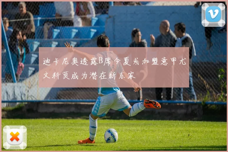 迪卡尼奥透露B席今夏或加盟意甲尤文科莫成为潜在新东家