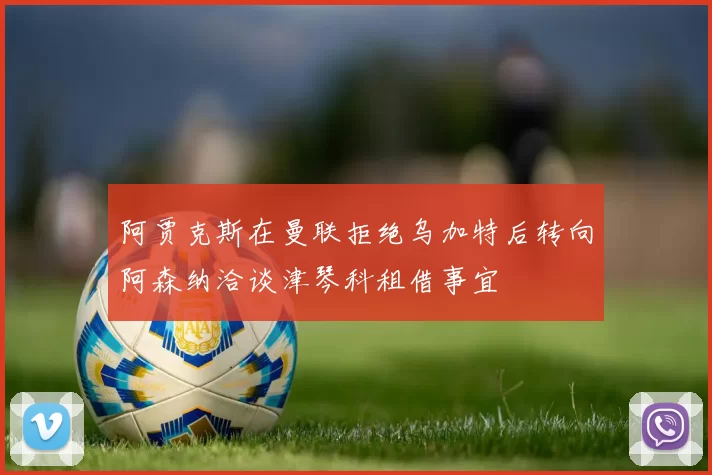 阿贾克斯在曼联拒绝乌加特后转向阿森纳洽谈津琴科租借事宜