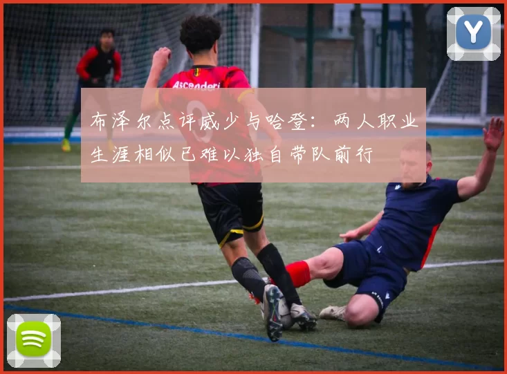 布泽尔点评威少与哈登：两人职业生涯相似已难以独自带队前行