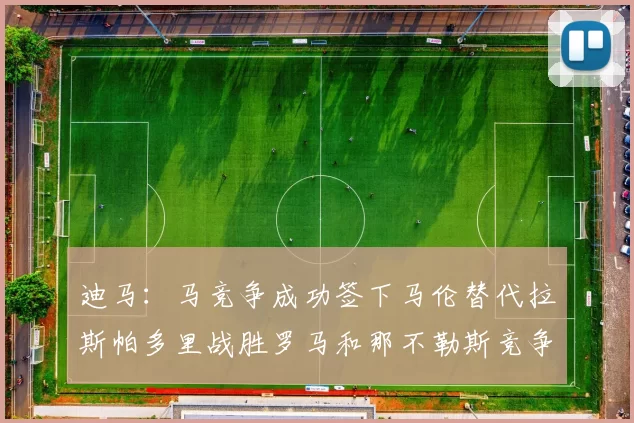 迪马：马竞争成功签下马伦替代拉斯帕多里战胜罗马和那不勒斯竞争