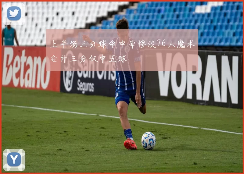 上半场三分球命中率惨淡76人魔术合计三分仅中五球