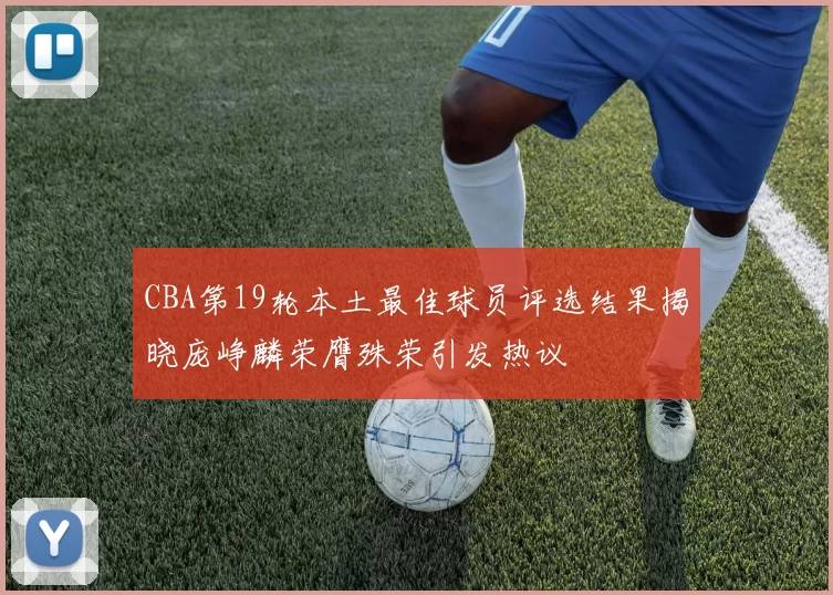 CBA第19轮本土最佳球员评选结果揭晓庞峥麟荣膺殊荣引发热议