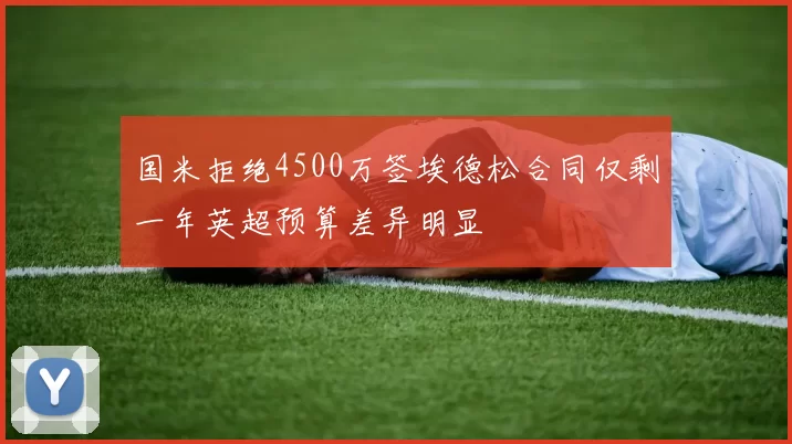 国米拒绝4500万签埃德松合同仅剩一年英超预算差异明显