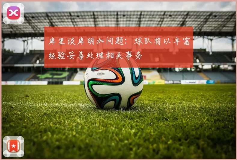 库里谈库明加问题：球队将以丰富经验妥善处理相关事务